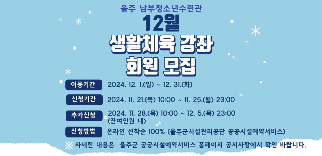 [2024년 12월 생활체육 강좌 회원모집 안내]▣등록 기간 : 11. 21.(목) 10:00 ~ 25.(월) 23:00

▣이용 기간 : 12. 1.(일) ~ 31.(화) ※ 매주 월요일 휴관 ▣추가 등록 : 11. 28.(목) 10:00 ~ 12. 5.(목) 23:00

▣개인사물함 신청 및 결제 : 12.1.(일)13시 ~ 12.5.(화)18시 *조기 마감될수 있음
▣신청방법 : 울주군시설관리공단 공공시설예약서비스 (https://crs.uljusiseol.or.kr)자세한 내용은 울주군시설관리공단 공공시설예약서비스 공지사항 참고 부탁드립니다.주소 :
https://crs.uljusiseol.or.kr/community/community01?prc=view&n=239&pg=
* 최고만족의 서비스가 되도록 항상 노력하는 울주남부청소년수련관이 되겠습니다 !

#울주군 #남부청소년수련관 .#12월생활체육모집